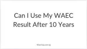 Can I Use My Waec Result After 10 Years