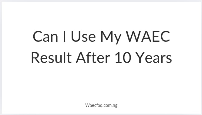 Can I Use My Waec Result After 10 Years