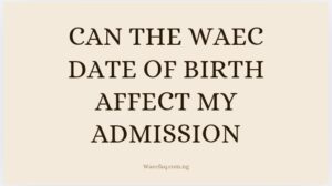 Can The Waec Date Of Birth Affect My Admission