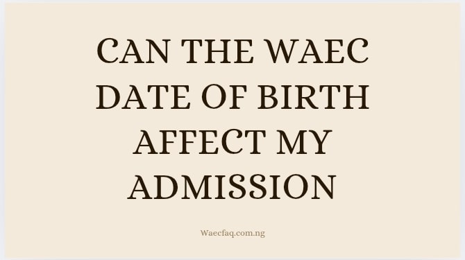 Can The Waec Date Of Birth Affect My Admission