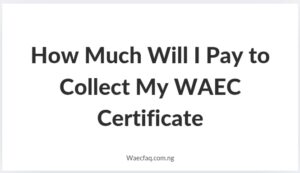 How Much Will I Pay To Collect My Waec Certificate