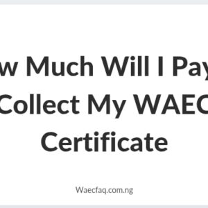 How Much Will I Pay To Collect My Waec Certificate