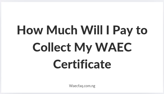 How Much Will I Pay To Collect My Waec Certificate
