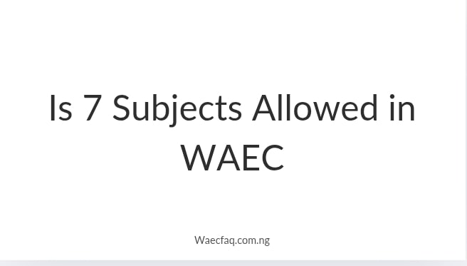 Is 7 Subjects Allowed In Waec